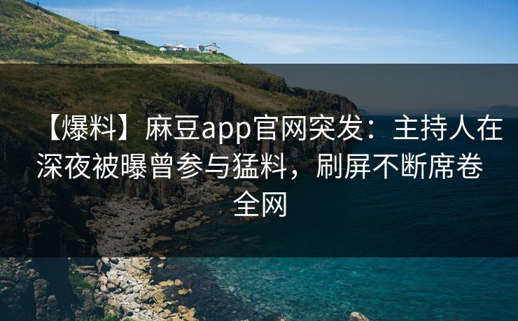 【爆料】麻豆app官网突发：主持人在深夜被曝曾参与猛料，刷屏不断席卷全网
