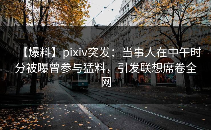 【爆料】pixiv突发：当事人在中午时分被曝曾参与猛料，引发联想席卷全网