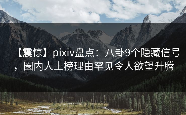 【震惊】pixiv盘点：八卦9个隐藏信号，圈内人上榜理由罕见令人欲望升腾