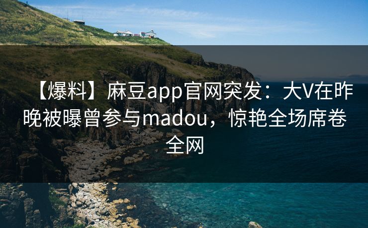 【爆料】麻豆app官网突发：大V在昨晚被曝曾参与madou，惊艳全场席卷全网
