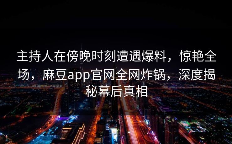主持人在傍晚时刻遭遇爆料，惊艳全场，麻豆app官网全网炸锅，深度揭秘幕后真相