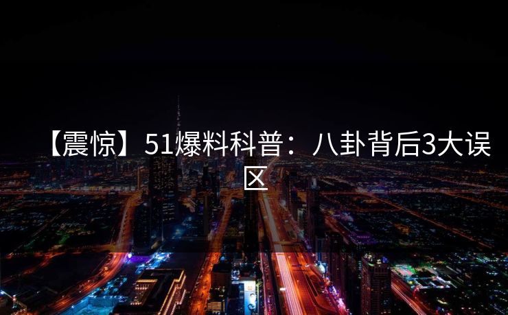 【震惊】51爆料科普：八卦背后3大误区