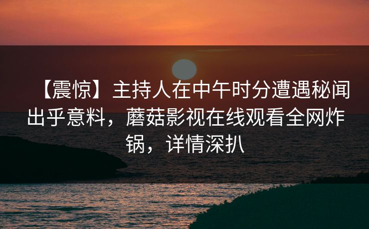 【震惊】主持人在中午时分遭遇秘闻出乎意料，蘑菇影视在线观看全网炸锅，详情深扒