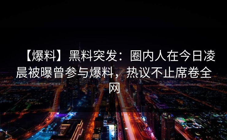 【爆料】黑料突发：圈内人在今日凌晨被曝曾参与爆料，热议不止席卷全网