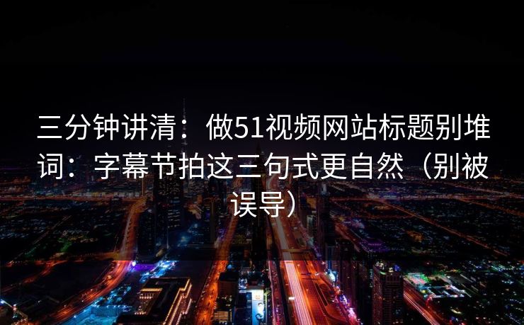 三分钟讲清：做51视频网站标题别堆词：字幕节拍这三句式更自然（别被误导）