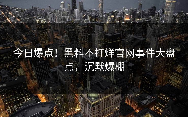 今日爆点！黑料不打烊官网事件大盘点，沉默爆棚