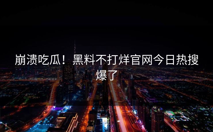 崩溃吃瓜！黑料不打烊官网今日热搜爆了