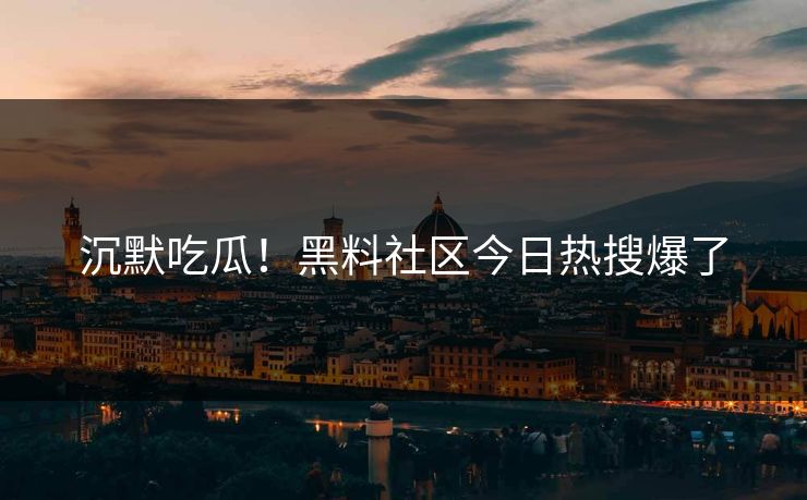 沉默吃瓜！黑料社区今日热搜爆了