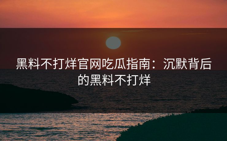 黑料不打烊官网吃瓜指南：沉默背后的黑料不打烊