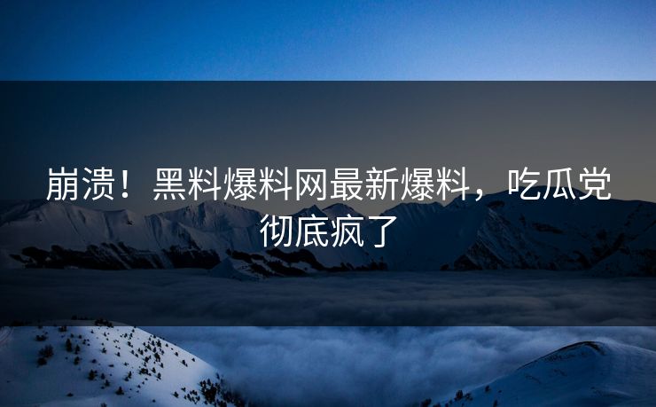 崩溃！黑料爆料网最新爆料，吃瓜党彻底疯了
