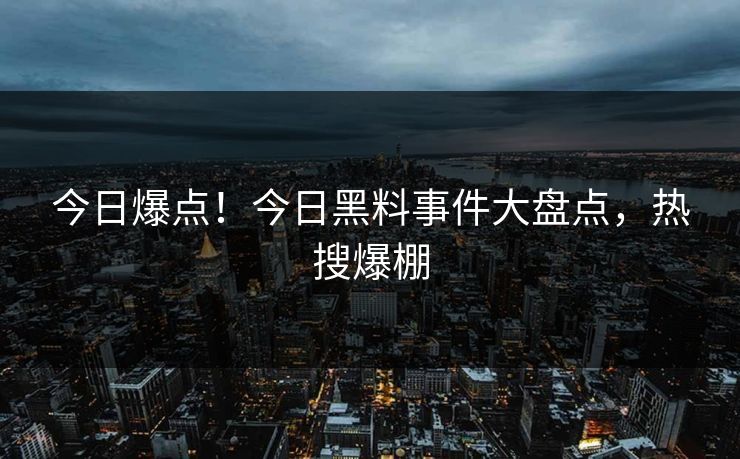 今日爆点！今日黑料事件大盘点，热搜爆棚