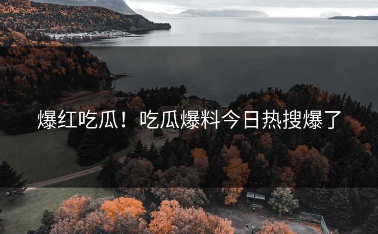 爆红吃瓜！吃瓜爆料今日热搜爆了