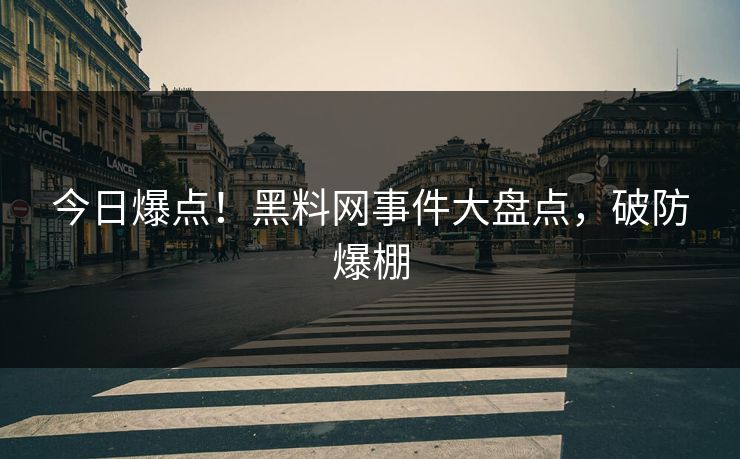 今日爆点！黑料网事件大盘点，破防爆棚
