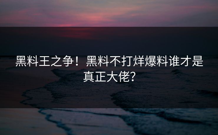 黑料王之争！黑料不打烊爆料谁才是真正大佬？