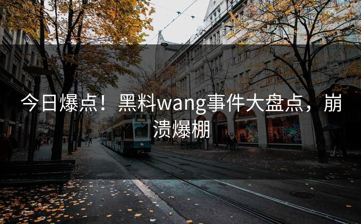 今日爆点！黑料wang事件大盘点，崩溃爆棚