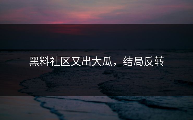 黑料社区又出大瓜，结局反转