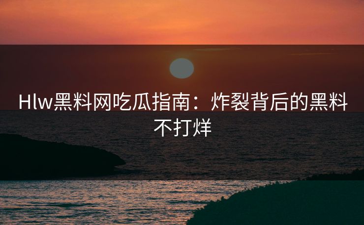 Hlw黑料网吃瓜指南：炸裂背后的黑料不打烊