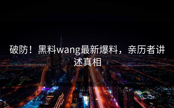破防！黑料wang最新爆料，亲历者讲述真相