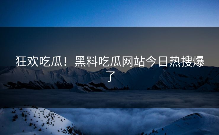 狂欢吃瓜！黑料吃瓜网站今日热搜爆了