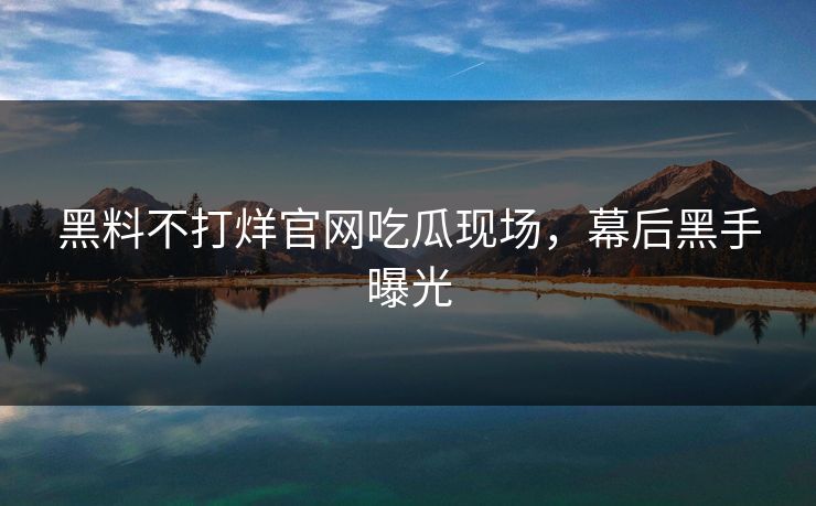 黑料不打烊官网吃瓜现场，幕后黑手曝光