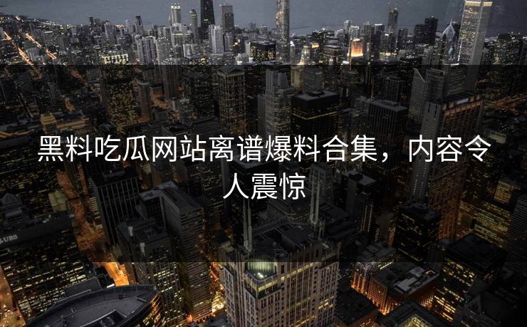 黑料吃瓜网站离谱爆料合集，内容令人震惊