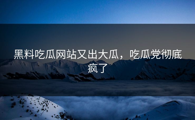 黑料吃瓜网站又出大瓜，吃瓜党彻底疯了