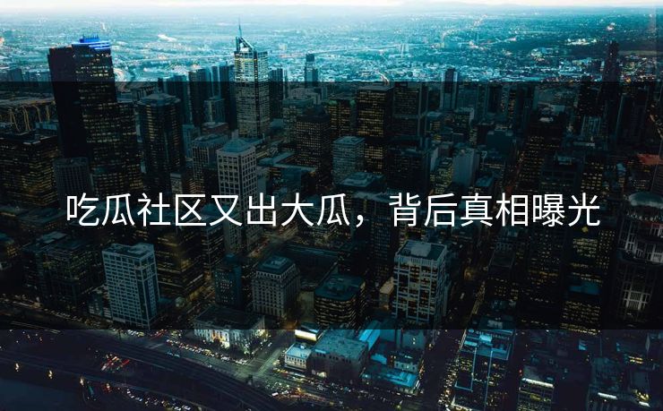 吃瓜社区又出大瓜，背后真相曝光