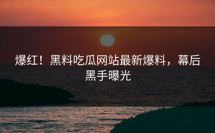 爆红！黑料吃瓜网站最新爆料，幕后黑手曝光