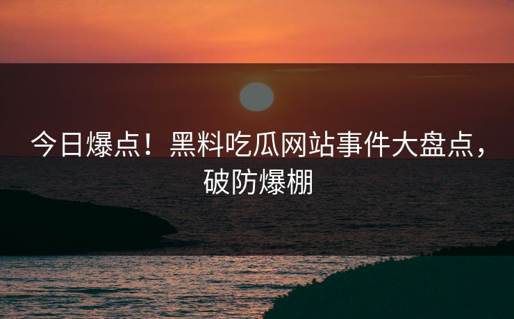 今日爆点！黑料吃瓜网站事件大盘点，破防爆棚