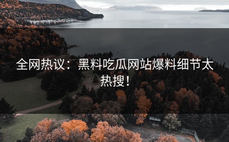 全网热议：黑料吃瓜网站爆料细节太热搜！