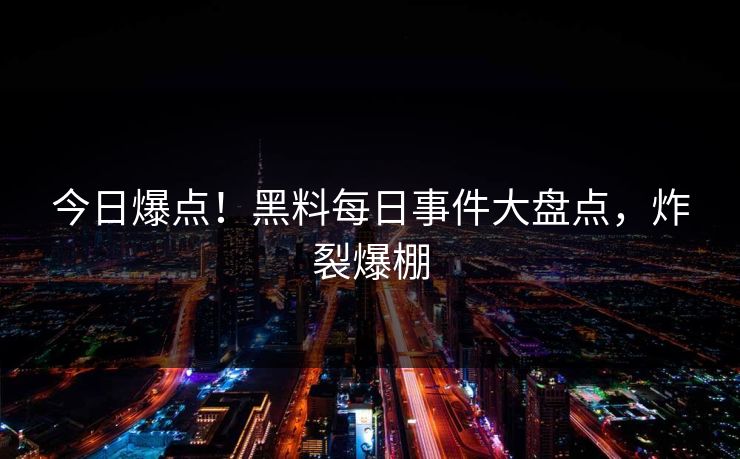 今日爆点！黑料每日事件大盘点，炸裂爆棚
