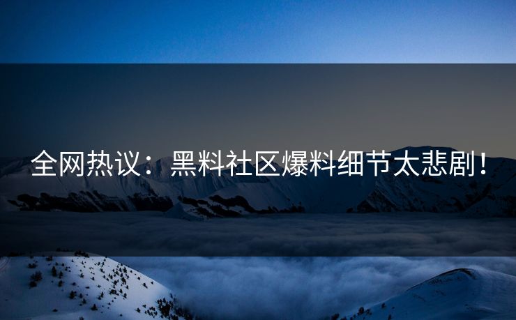 全网热议：黑料社区爆料细节太悲剧！