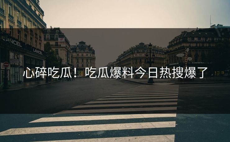心碎吃瓜！吃瓜爆料今日热搜爆了