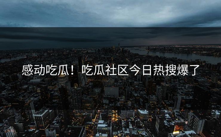 感动吃瓜！吃瓜社区今日热搜爆了