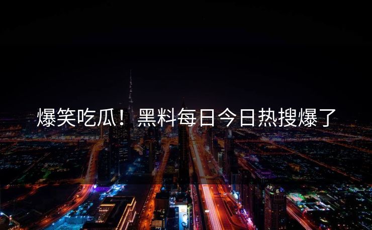 爆笑吃瓜！黑料每日今日热搜爆了