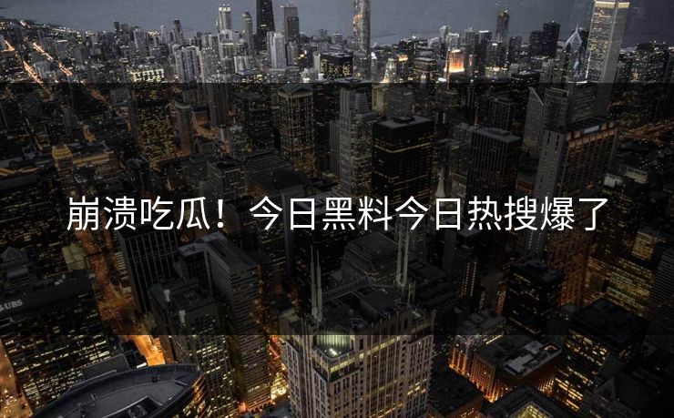 崩溃吃瓜！今日黑料今日热搜爆了