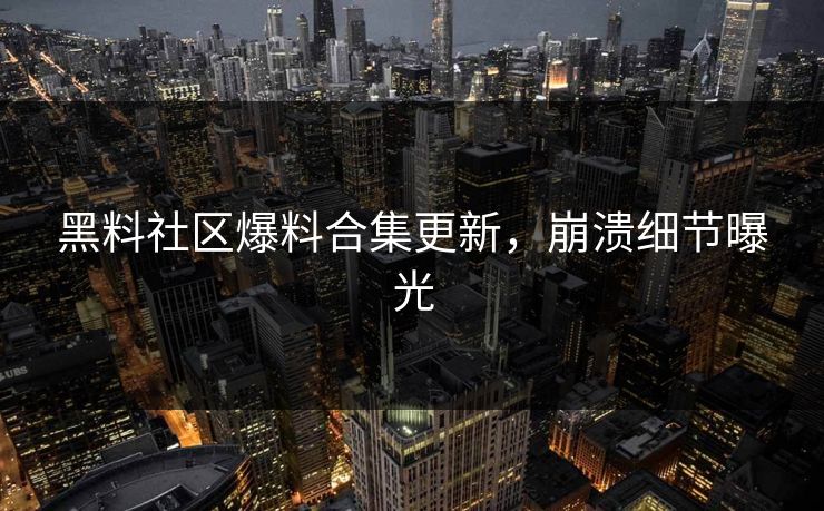 黑料社区爆料合集更新，崩溃细节曝光