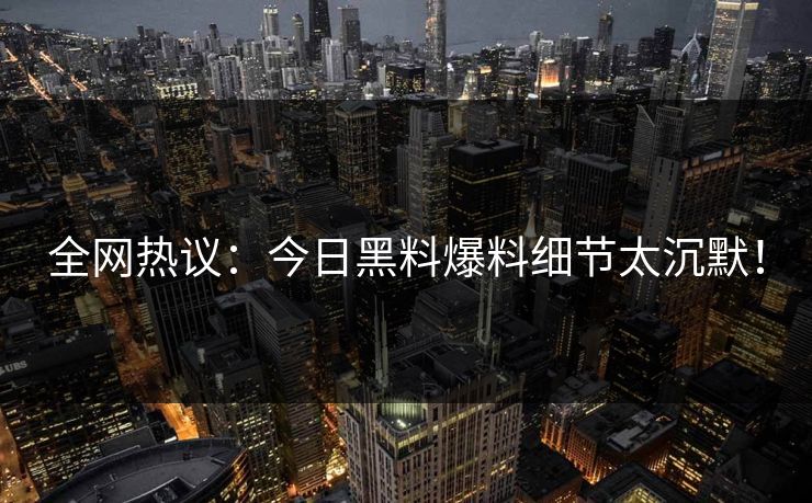全网热议：今日黑料爆料细节太沉默！