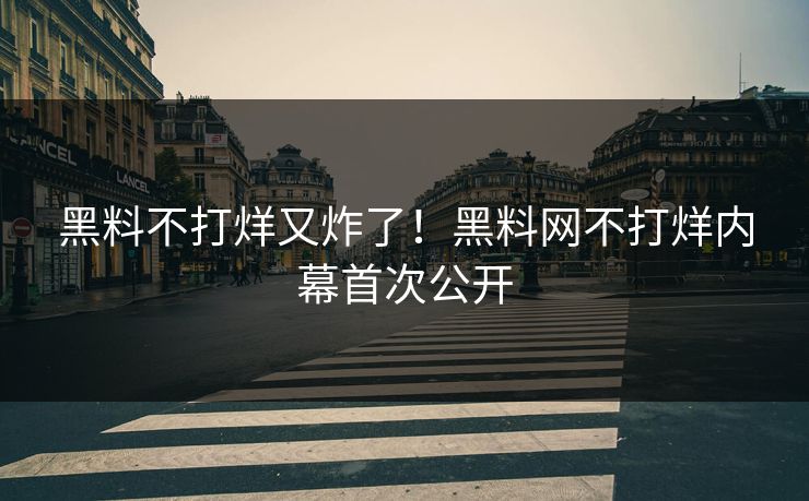 黑料不打烊又炸了！黑料网不打烊内幕首次公开