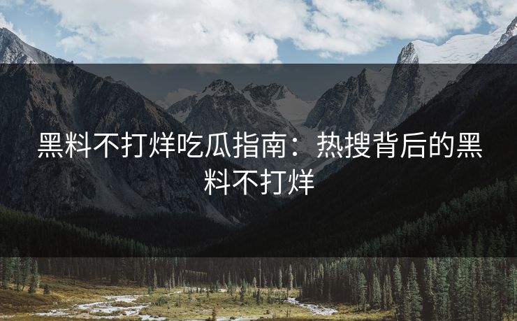 黑料不打烊吃瓜指南：热搜背后的黑料不打烊