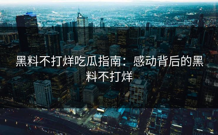 黑料不打烊吃瓜指南：感动背后的黑料不打烊