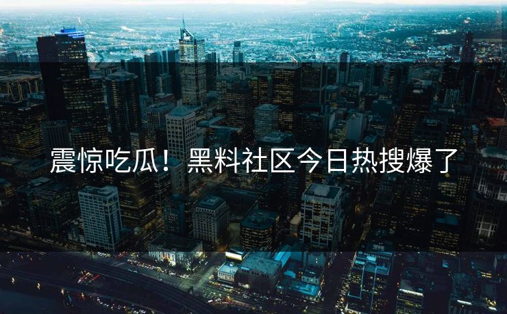 震惊吃瓜！黑料社区今日热搜爆了