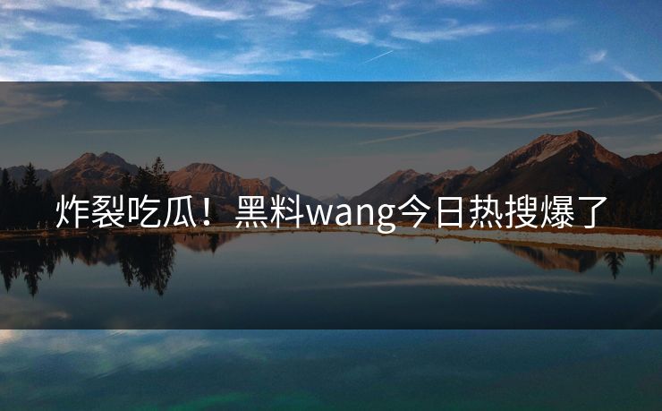 炸裂吃瓜！黑料wang今日热搜爆了