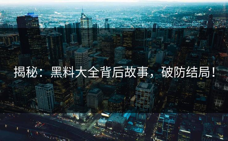 揭秘：黑料大全背后故事，破防结局！