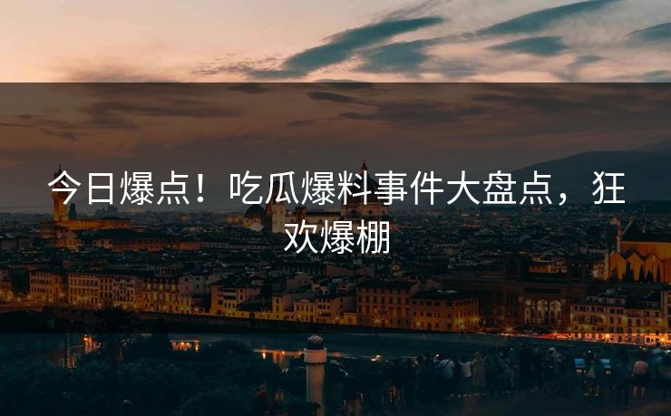 今日爆点！吃瓜爆料事件大盘点，狂欢爆棚
