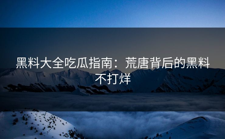黑料大全吃瓜指南：荒唐背后的黑料不打烊