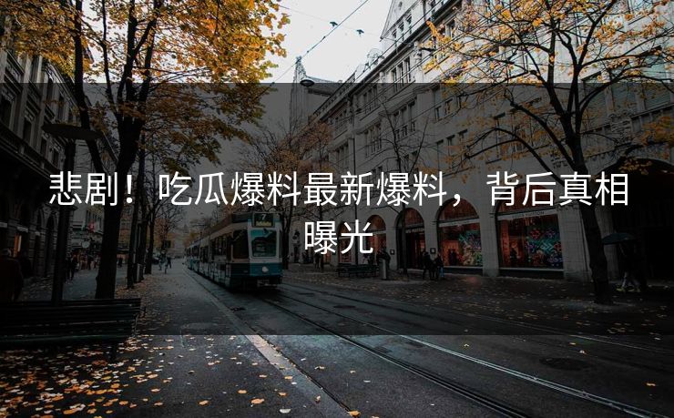 悲剧！吃瓜爆料最新爆料，背后真相曝光