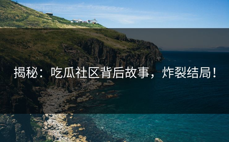 揭秘：吃瓜社区背后故事，炸裂结局！