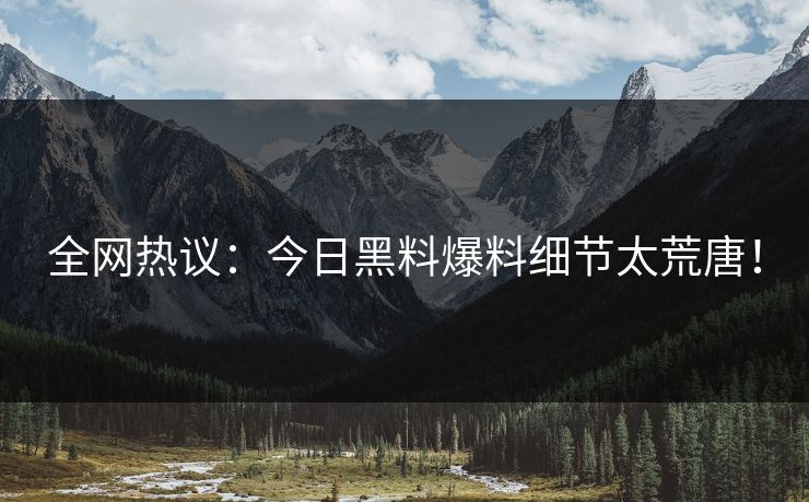全网热议：今日黑料爆料细节太荒唐！
