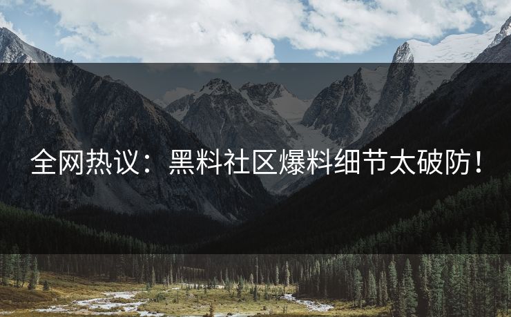 全网热议：黑料社区爆料细节太破防！